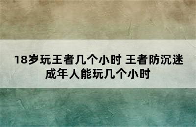 18岁玩王者几个小时 王者防沉迷成年人能玩几个小时